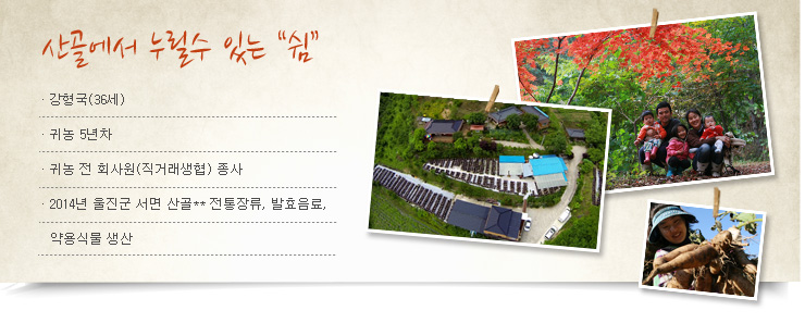 산골에서 누릴수 있는 '쉼', 강형국(36세), 귀농5년차, 귀농 전 회사원(직거래생협) 종사, 2014년 울진군 서면 산골 전통장류 발효음료 양욕식물 생산