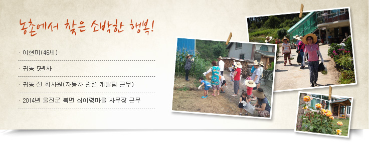 농촌에서 찾은 소박한 행복, 이현미(46세), 귀농 5년차, 귀농 전 회사원(자동차 관련 개발팀 근무), 2014년 울진군 북면 십이령마을 사무장 근무