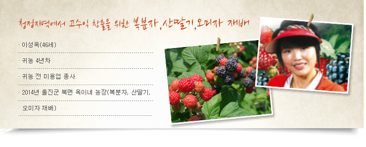 청정지역에서 고수익 창출을 위한 복분자 산딸기 오미자 재배, 이성옥(46세), 귀농 4년차, 귀농 전 미용업 종사, 2014년 울진군 북면 옥이네 농장(복분자 산딸기 오미자 재배)