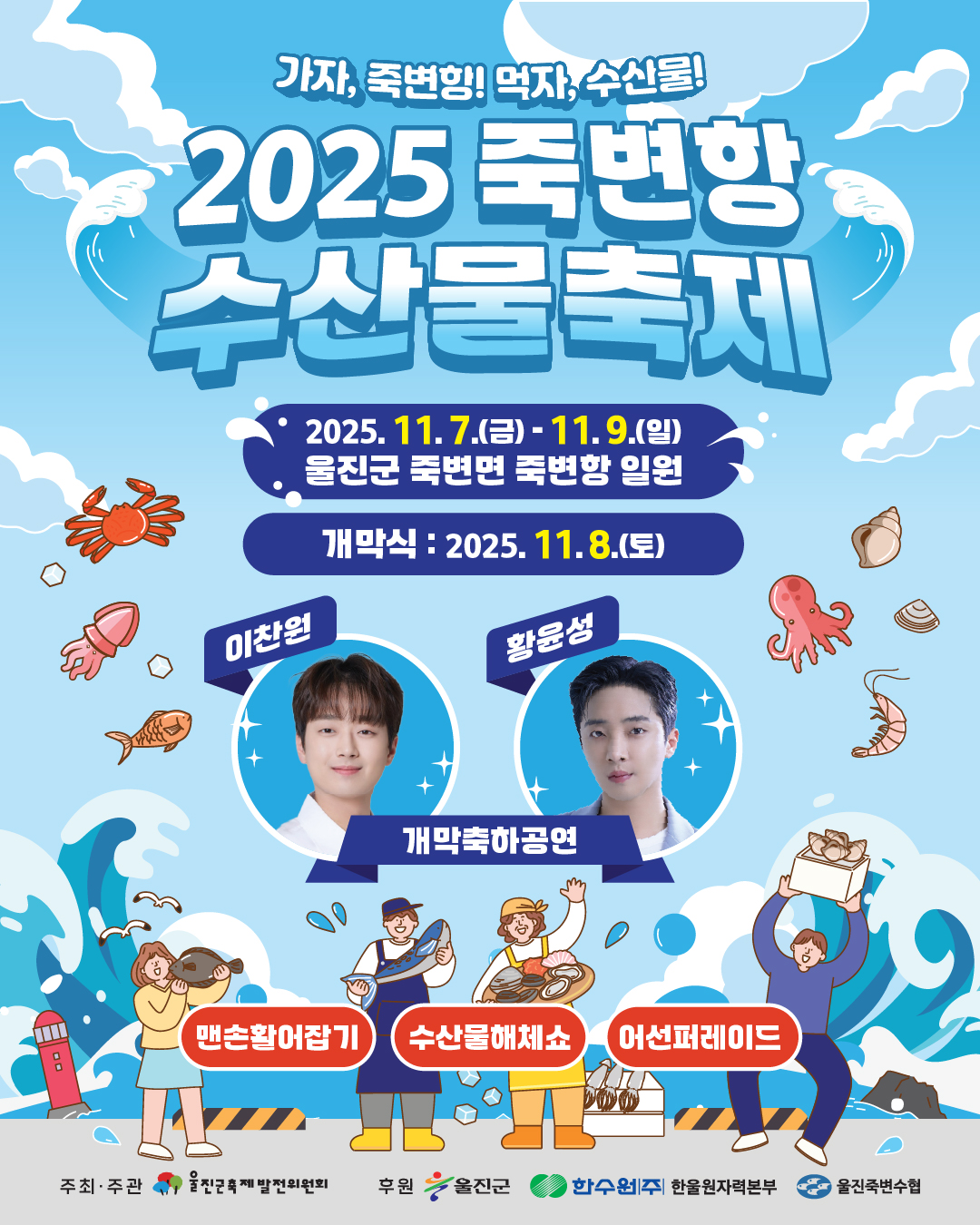 가자, 죽변항! 먹자, 수산물! / 2025 죽변항 수산물축제 / 기간 : 2025. 11.7.(금)- 11.9.(일) / 장소 : 울진군 죽변면 죽변항 일원 / 개막식 : 2025. 11.8.(토) / 개막축하공연 : 이찬원, 황윤성 /  맨손활어잡기, 수산물해체쇼, 어선퍼레이드 / 주최 · 주관 : 물전군축제 발전위원회 / 후원 : 울진군, 한수원(주) 한울원자력본부, 울진죽변수협