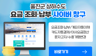 울진군 상하수도 요금 조회·납부 사이버 창구
요금조회·납부/계좌자동이체/카드자동결제/이사요금정산/문자고지/수용가명변경
바로가기